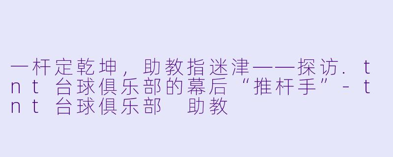一杆定乾坤,助教指迷津——探访.tnt台球俱乐部的幕后“推杆手”-tnt台球俱乐部 助教