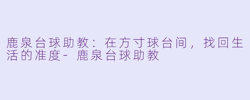 鹿泉台球助教:在方寸球台间,找回生活的准度-鹿泉台球助教