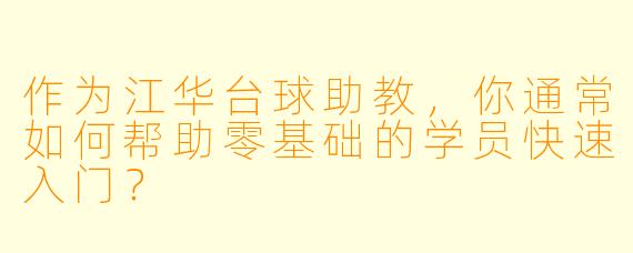 作为江华台球助教,你通常如何帮助零基础的学员快速入门?