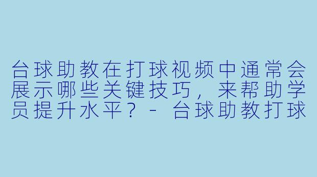 台球助教在打球视频中通常会展示哪些关键技巧,来帮助学员提升水平?-台球助教打球视频