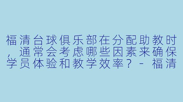福清台球俱乐部在分配助教时，通常会考虑哪些因素来确保学员体验和教学效率？-福清台球助教分配