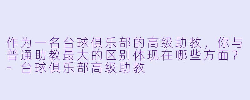作为一名台球俱乐部的高级助教,你与普通助教最大的区别体现在哪些方面?-台球俱乐部高级助教