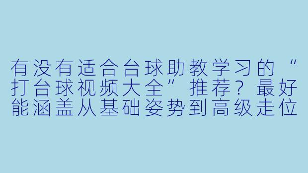 有没有适合台球助教学习的“打台球视频大全”推荐?最好能涵盖从基础姿势到高级走位、杆法技巧的系统内容?-台球助教打台球视频大全