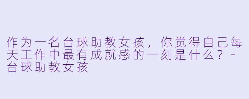 作为一名台球助教女孩，你觉得自己每天工作中最有成就感的一刻是什么？-台球助教女孩