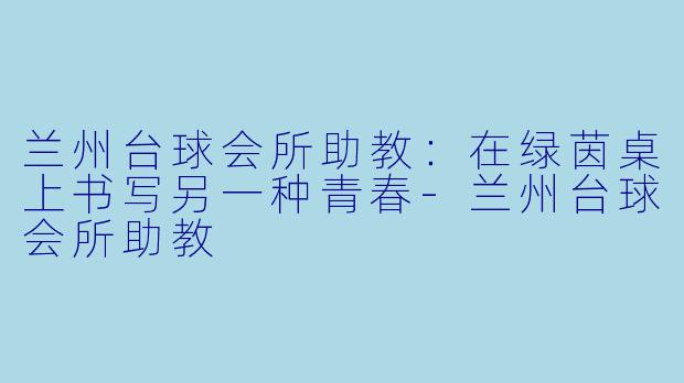 兰州台球会所助教:在绿茵桌上书写另一种青春-兰州台球会所助教