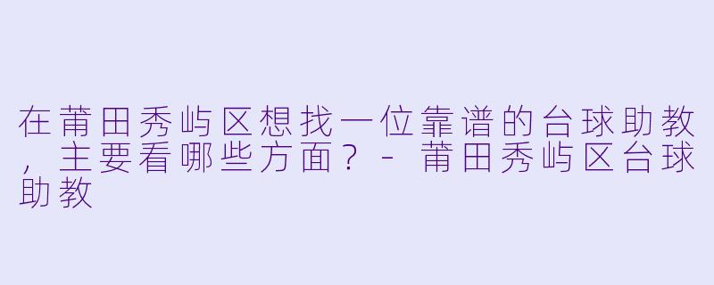 在莆田秀屿区想找一位靠谱的台球助教，主要看哪些方面？-莆田秀屿区台球助教