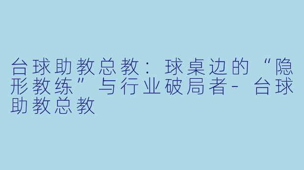 台球助教总教:球桌边的“隐形教练”与行业破局者-台球助教总教