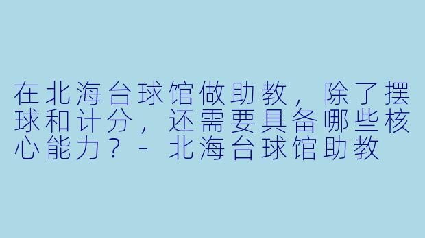 在北海台球馆做助教,除了摆球和计分,还需要具备哪些核心能力?-北海台球馆助教