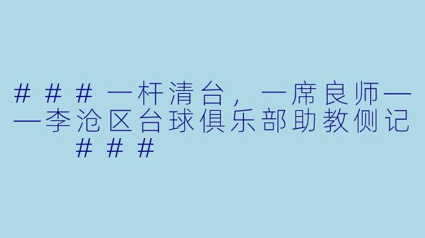 ###一杆清台，一席良师——李沧区台球俱乐部助教侧记

###