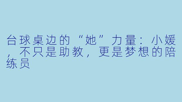 台球桌边的“她”力量:小媛,不只是助教,更是梦想的陪练员