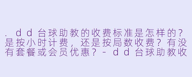.dd台球助教的收费标准是怎样的?是按小时计费,还是按局数收费?有没有套餐或会员优惠?-dd台球助教收费