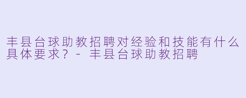丰县台球助教招聘对经验和技能有什么具体要求?-丰县台球助教招聘