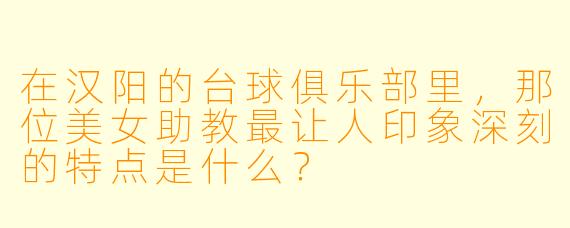 在汉阳的台球俱乐部里,那位美女助教最让人印象深刻的特点是什么?