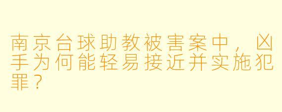 南京台球助教被害案中，凶手为何能轻易接近并实施犯罪？