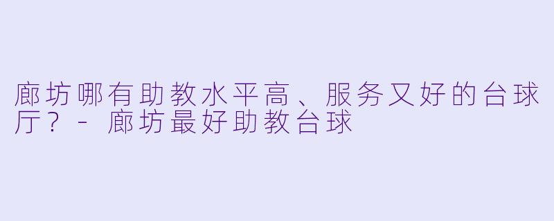 廊坊哪有助教水平高、服务又好的台球厅?-廊坊最好助教台球