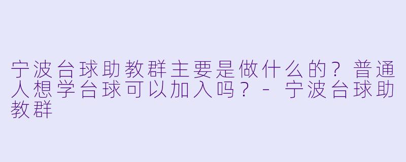宁波台球助教群主要是做什么的?普通人想学台球可以加入吗?-宁波台球助教群