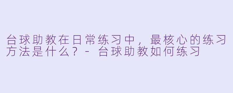 台球助教在日常练习中,最核心的练习方法是什么?-台球助教如何练习
