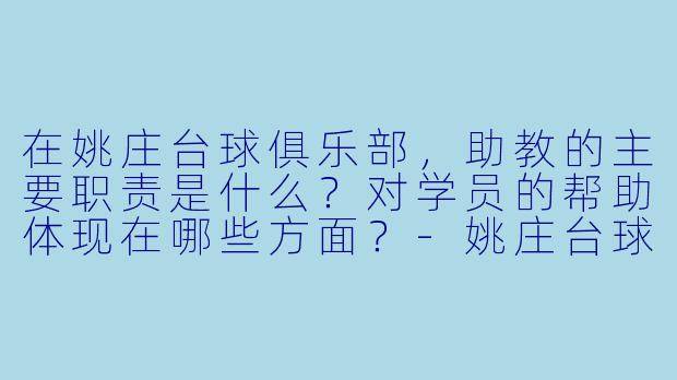 在姚庄台球俱乐部,助教的主要职责是什么?对学员的帮助体现在哪些方面?-姚庄台球助教