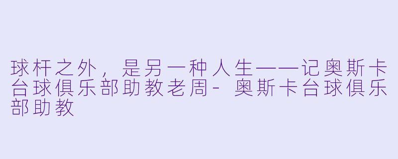 球杆之外，是另一种人生——记奥斯卡台球俱乐部助教老周-奥斯卡台球俱乐部助教