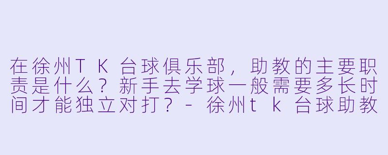 在徐州TK台球俱乐部，助教的主要职责是什么？新手去学球一般需要多长时间才能独立对打？-徐州tk台球助教