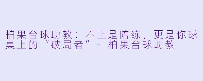 柏果台球助教:不止是陪练,更是你球桌上的“破局者”-柏果台球助教
