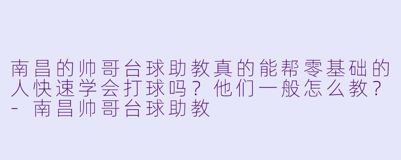 南昌的帅哥台球助教真的能帮零基础的人快速学会打球吗?他们一般怎么教?-南昌帅哥台球助教