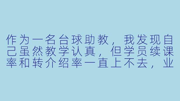作为一名台球助教,我发现自己虽然教学认真,但学员续课率和转介绍率一直上不去,业绩提升遇到瓶颈。请问有哪些具体方法可以帮助我提高业绩?-台球助教提升业绩
