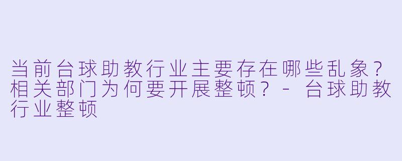 当前台球助教行业主要存在哪些乱象?相关部门为何要开展整顿?-台球助教行业整顿