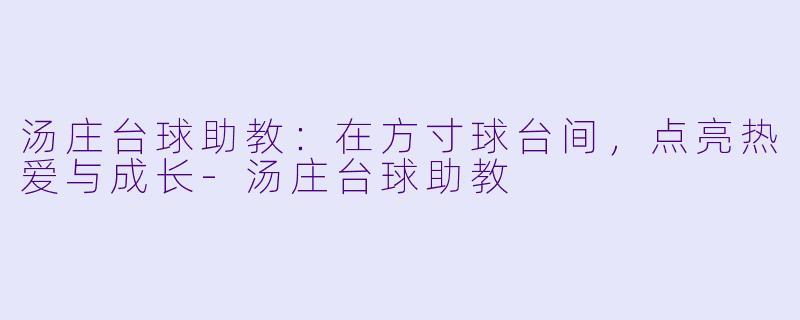 汤庄台球助教：在方寸球台间，点亮热爱与成长-汤庄台球助教