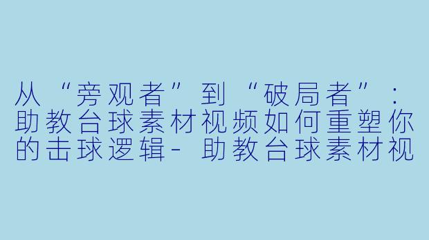 从“旁观者”到“破局者”:助教台球素材视频如何重塑你的击球逻辑-助教台球素材视频