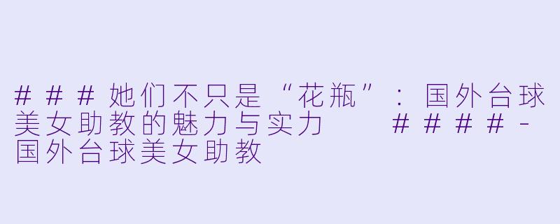###她们不只是“花瓶”:国外台球美女助教的魅力与实力
####-国外台球美女助教