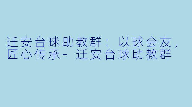 迁安台球助教群:以球会友,匠心传承-迁安台球助教群