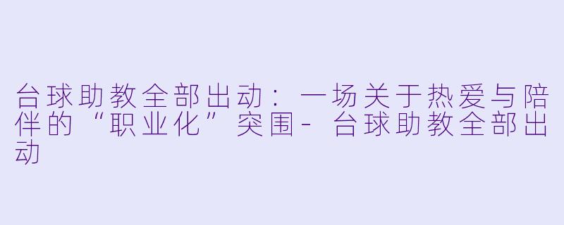 台球助教全部出动：一场关于热爱与陪伴的“职业化”突围-台球助教全部出动