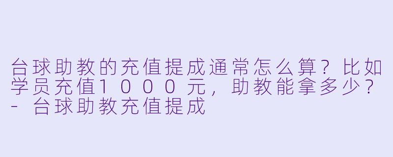 台球助教的充值提成通常怎么算?比如学员充值1000元,助教能拿多少?-台球助教充值提成