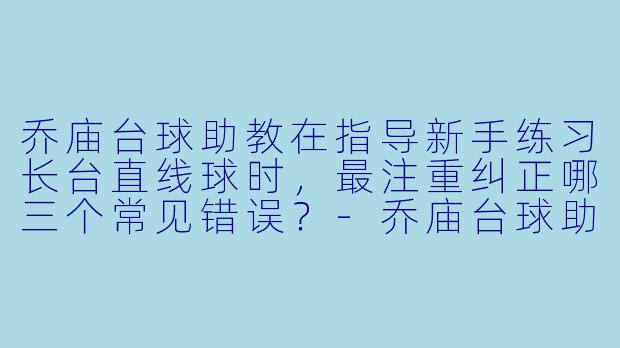 乔庙台球助教在指导新手练习长台直线球时,最注重纠正哪三个常见错误?-乔庙台球助教