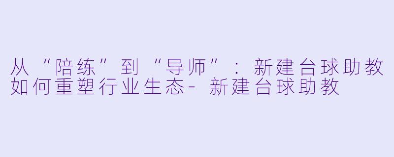 从“陪练”到“导师”：新建台球助教如何重塑行业生态-新建台球助教