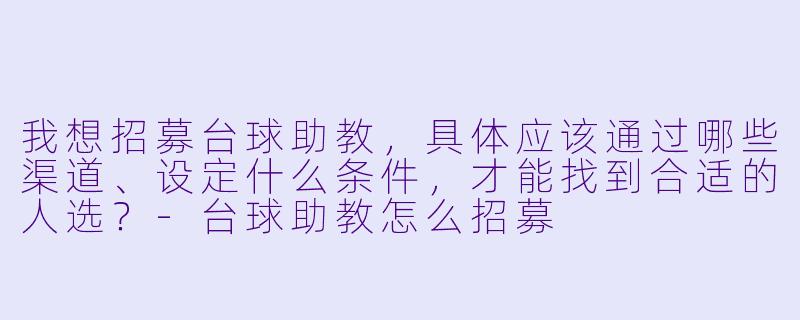 我想招募台球助教，具体应该通过哪些渠道、设定什么条件，才能找到合适的人选？-台球助教怎么招募