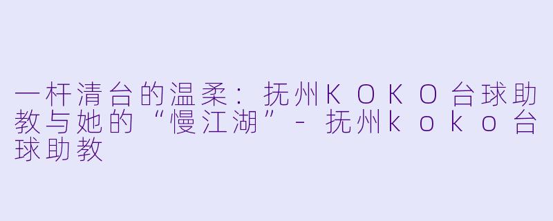 一杆清台的温柔:抚州KOKO台球助教与她的“慢江湖”-抚州koko台球助教