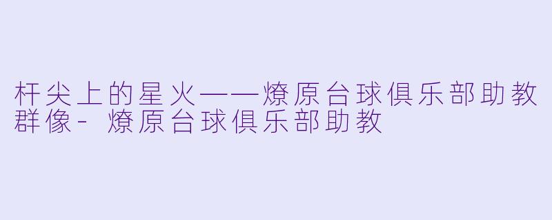 杆尖上的星火——燎原台球俱乐部助教群像-燎原台球俱乐部助教