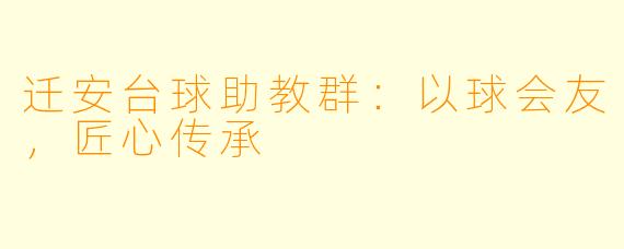 迁安台球助教群:以球会友,匠心传承