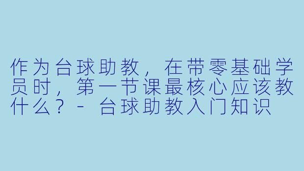 作为台球助教，在带零基础学员时，第一节课最核心应该教什么？-台球助教入门知识