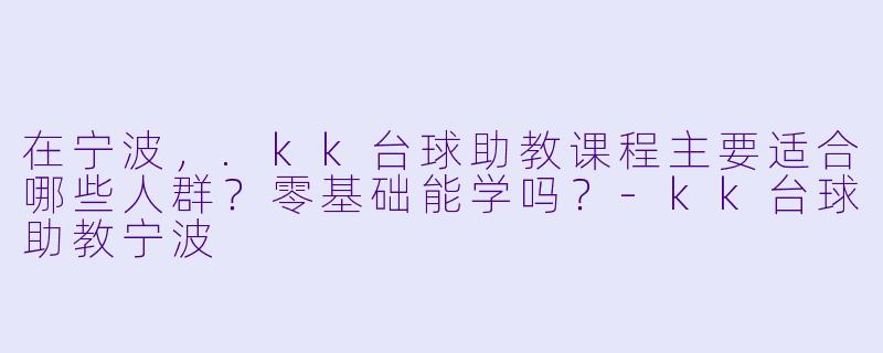 在宁波，.kk台球助教课程主要适合哪些人群？零基础能学吗？-kk台球助教宁波
