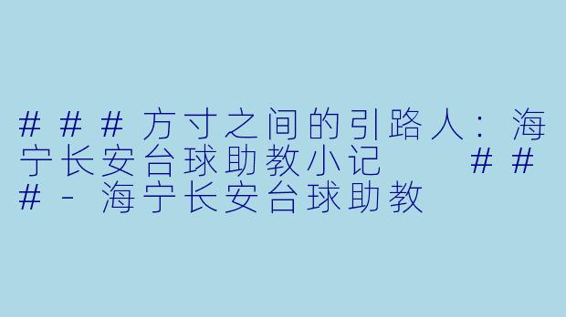 ###方寸之间的引路人:海宁长安台球助教小记
###-海宁长安台球助教