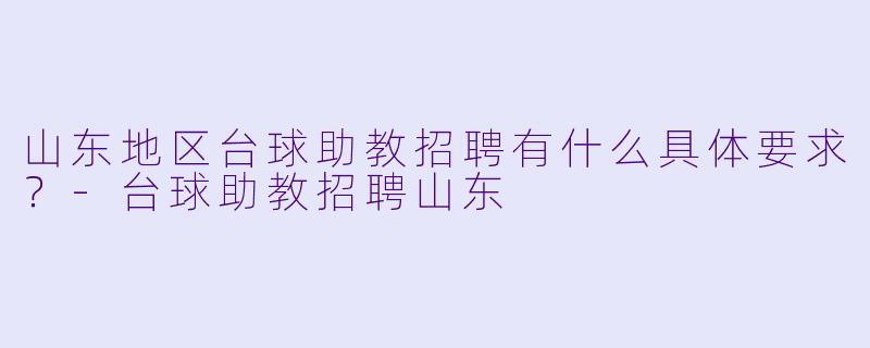山东地区台球助教招聘有什么具体要求?-台球助教招聘山东