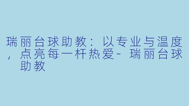 瑞丽台球助教:以专业与温度,点亮每一杆热爱-瑞丽台球 助教