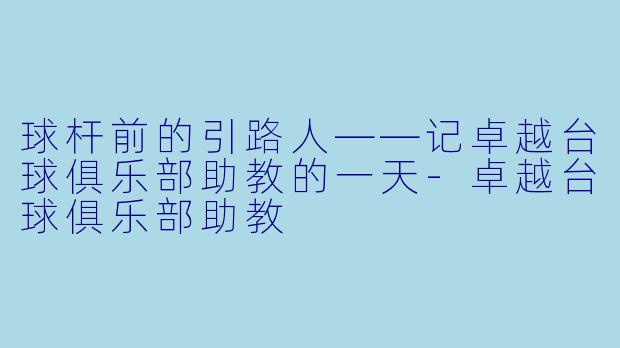 球杆前的引路人——记卓越台球俱乐部助教的一天-卓越台球俱乐部助教