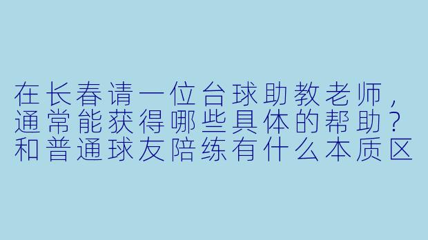 在长春请一位台球助教老师，通常能获得哪些具体的帮助？和普通球友陪练有什么本质区别？