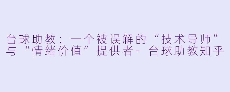 台球助教:一个被误解的“技术导师”与“情绪价值”提供者-台球助教知乎