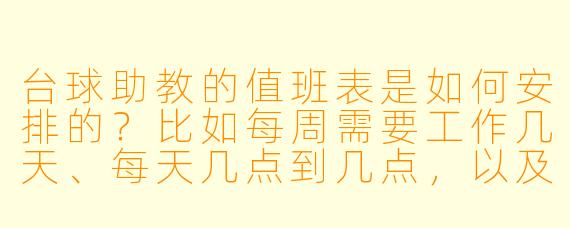 台球助教的值班表是如何安排的？比如每周需要工作几天、每天几点到几点，以及如何轮流负责不同时段或区域？