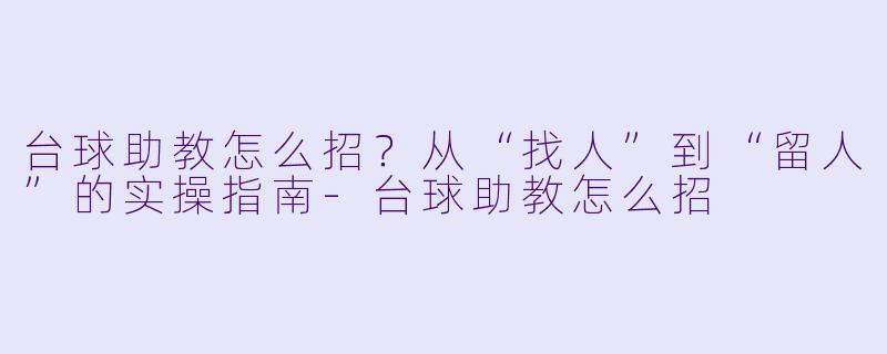 台球助教怎么招？从“找人”到“留人”的实操指南-台球助教怎么招